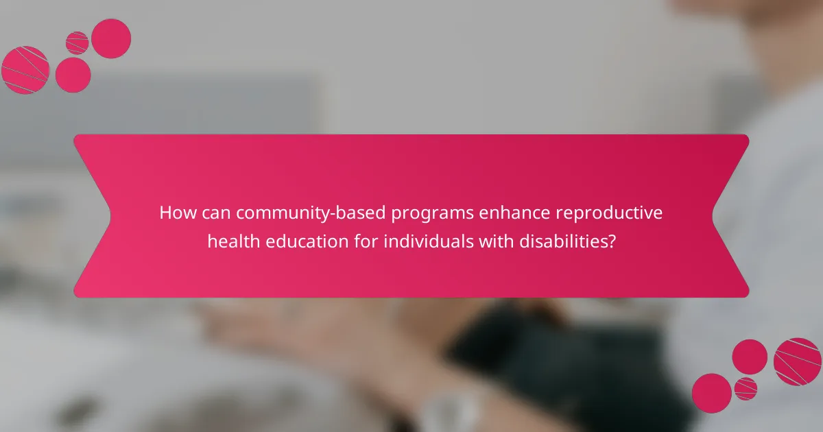 How can community-based programs enhance reproductive health education for individuals with disabilities?
