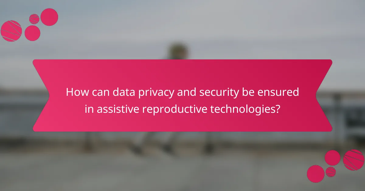 How can data privacy and security be ensured in assistive reproductive technologies?