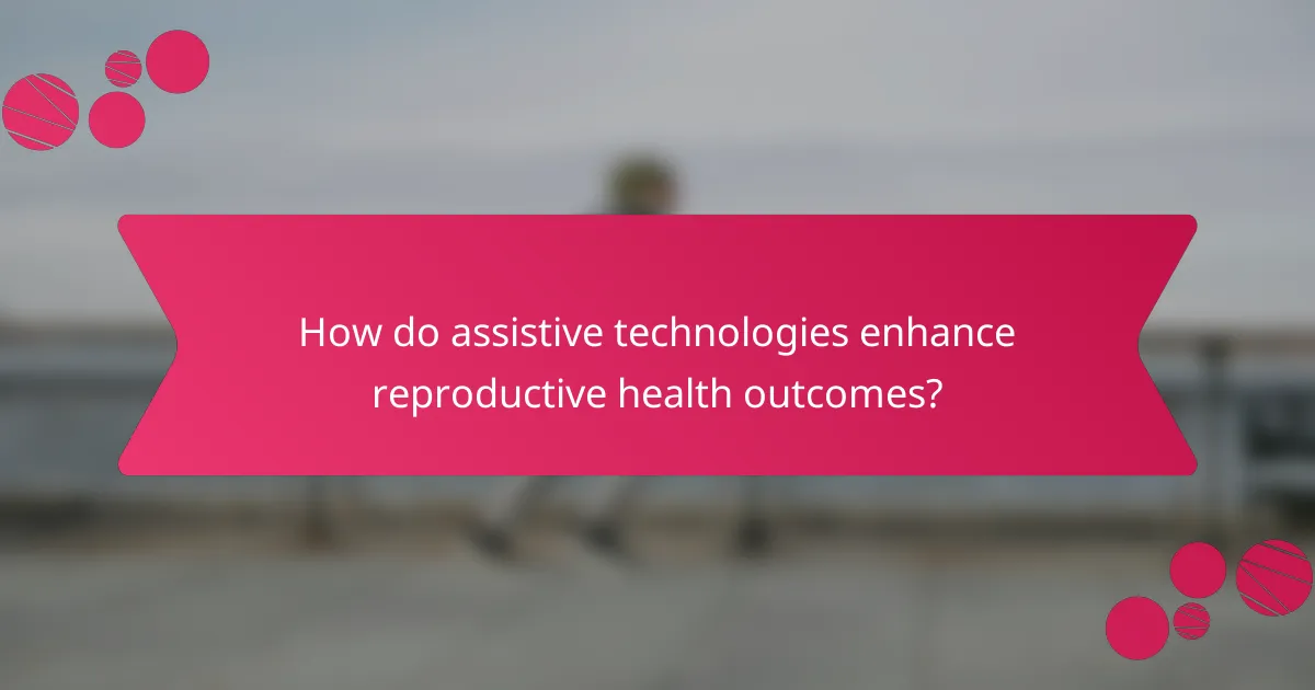 How do assistive technologies enhance reproductive health outcomes?