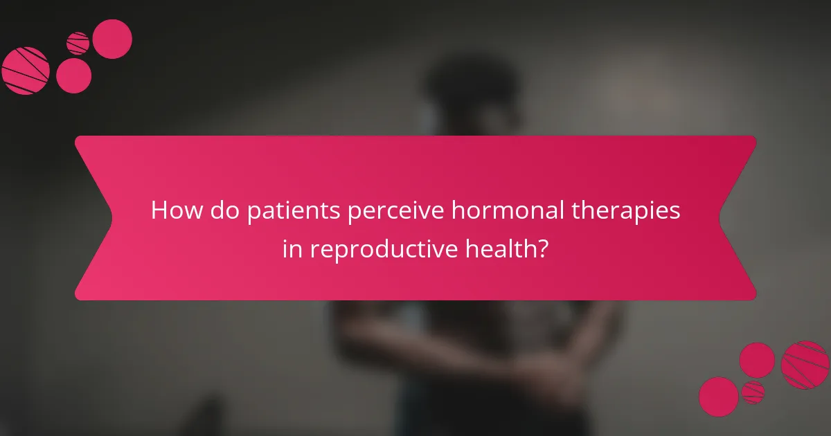 How do patients perceive hormonal therapies in reproductive health?