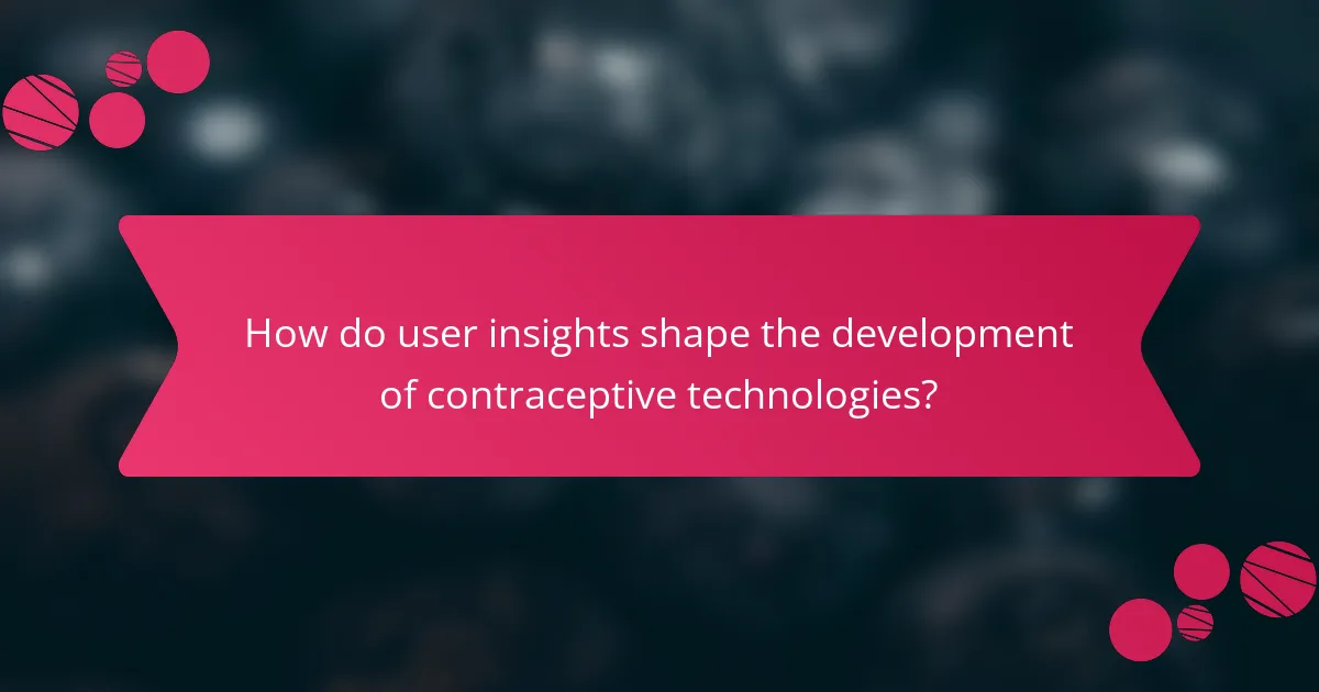 How do user insights shape the development of contraceptive technologies?