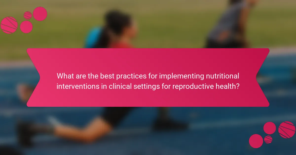 What are the best practices for implementing nutritional interventions in clinical settings for reproductive health?
