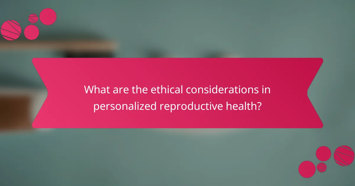 What are the ethical considerations in personalized reproductive health?