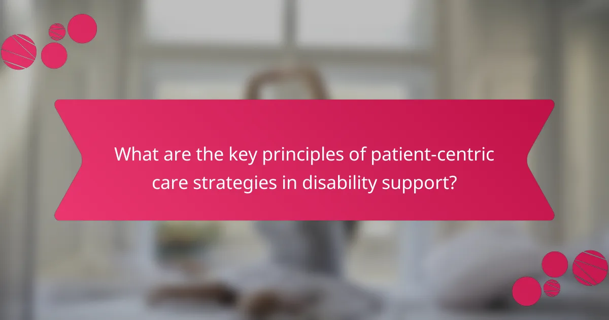 What are the key principles of patient-centric care strategies in disability support?