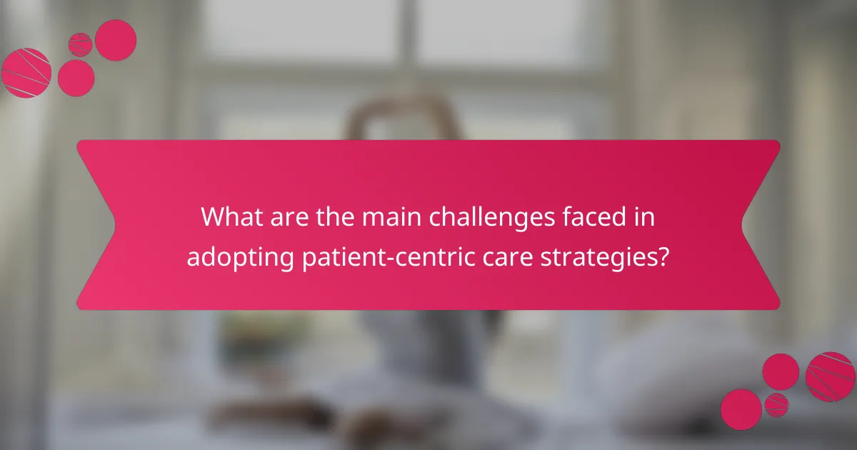 What are the main challenges faced in adopting patient-centric care strategies?