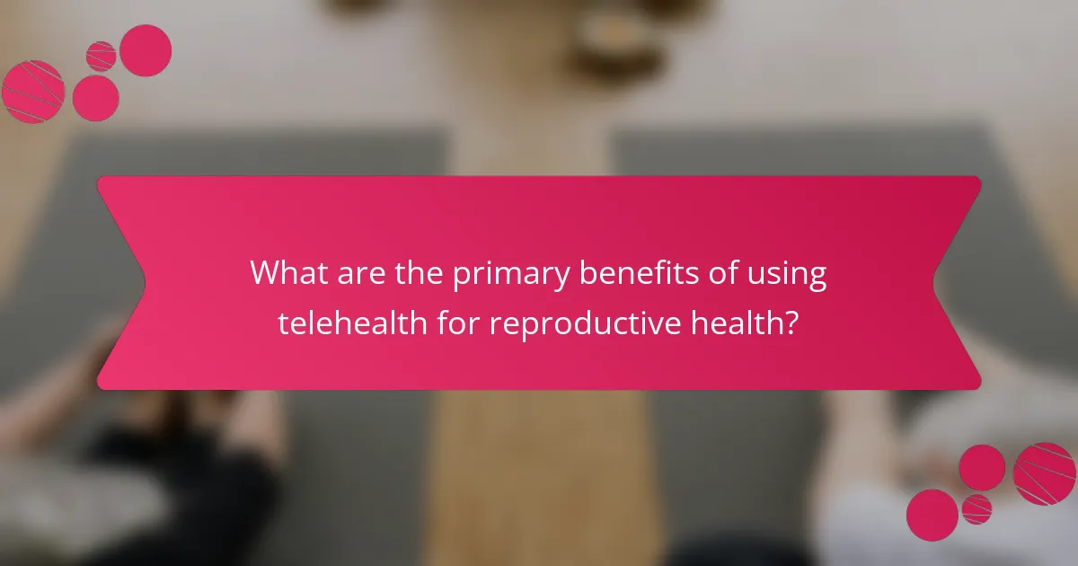 What are the primary benefits of using telehealth for reproductive health?