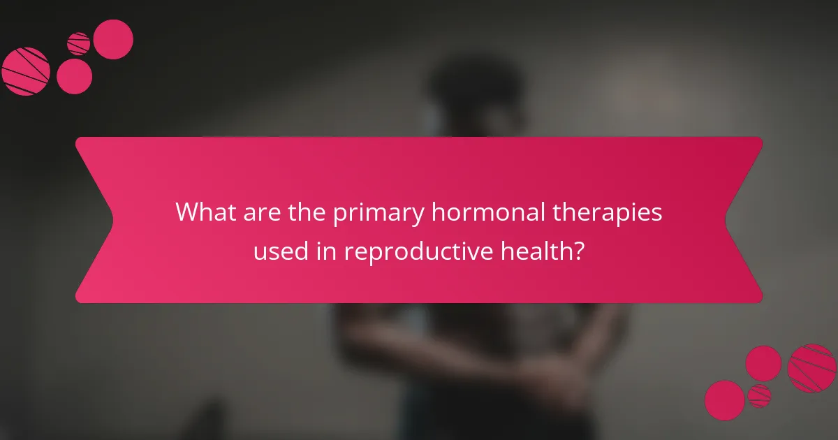 What are the primary hormonal therapies used in reproductive health?