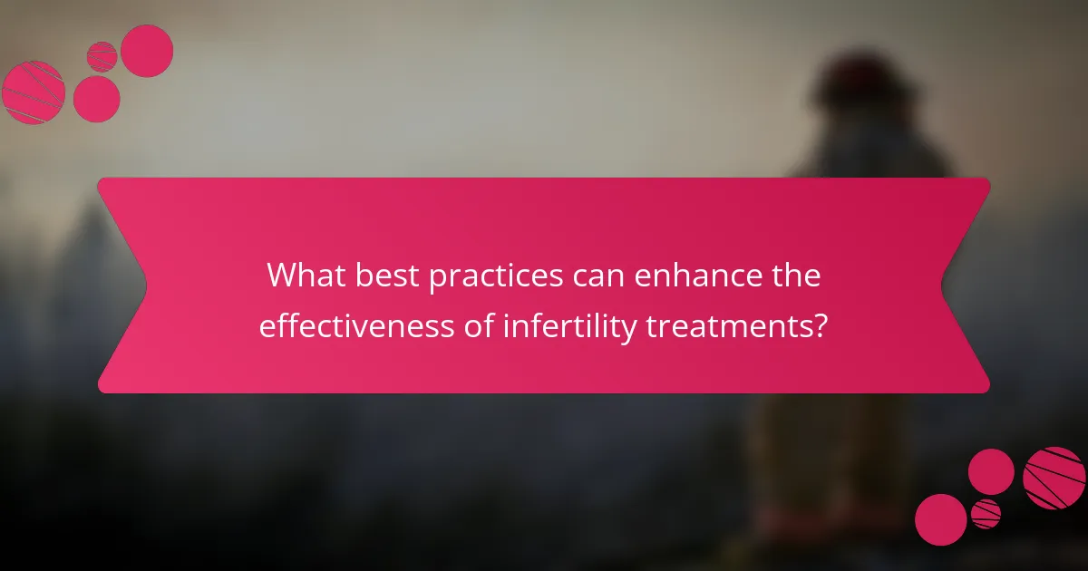 What best practices can enhance the effectiveness of infertility treatments?