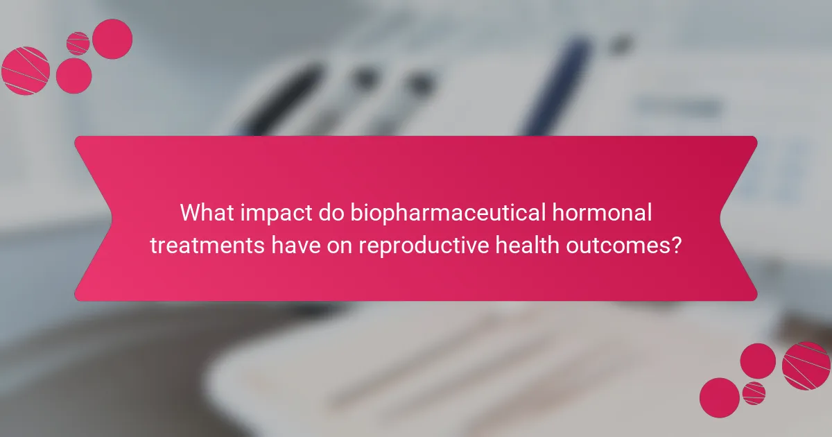 What impact do biopharmaceutical hormonal treatments have on reproductive health outcomes?