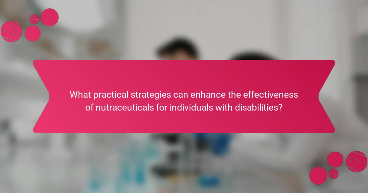 What practical strategies can enhance the effectiveness of nutraceuticals for individuals with disabilities?