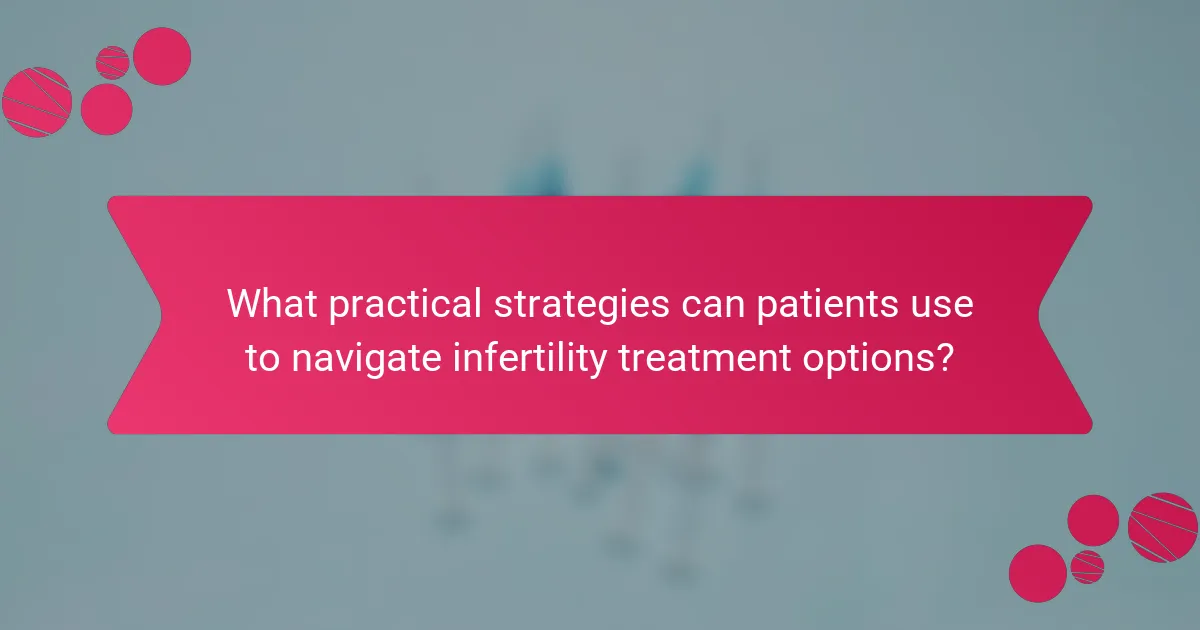 What practical strategies can patients use to navigate infertility treatment options?