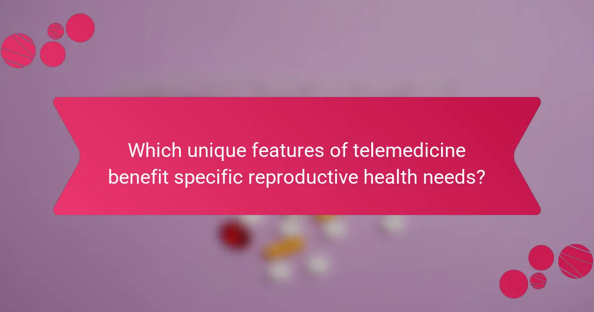 Which unique features of telemedicine benefit specific reproductive health needs?