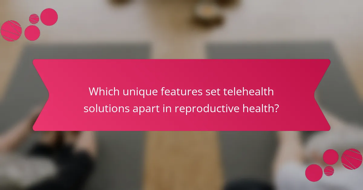 Which unique features set telehealth solutions apart in reproductive health?